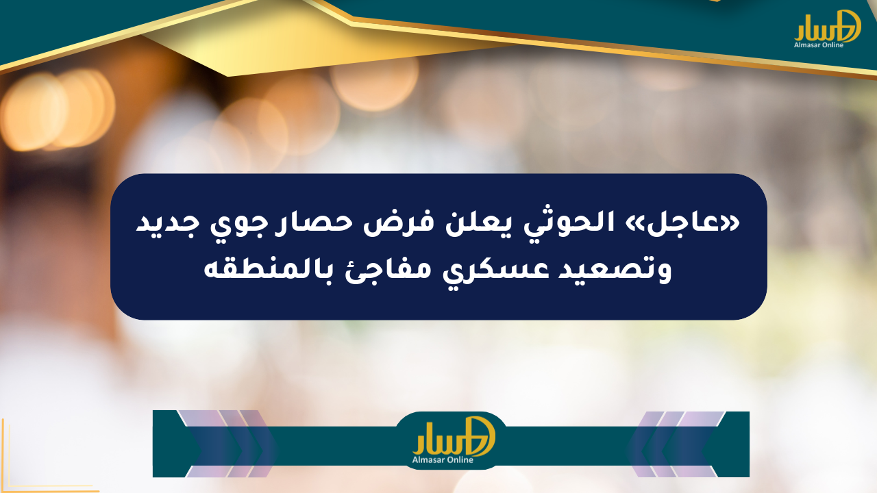 «عاجل» الحوثي يعلن فرض حصار جوي جديد وتصعيد عسكري مفاجئ بالمنطقة